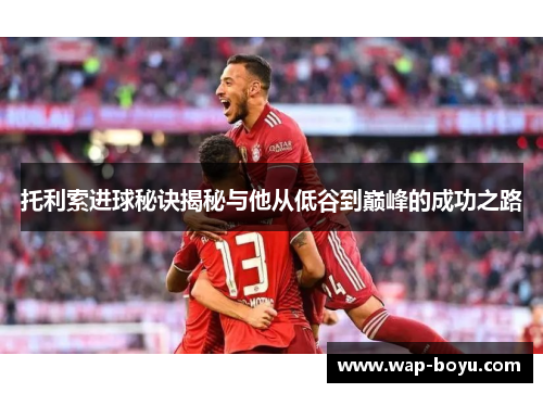 托利索进球秘诀揭秘与他从低谷到巅峰的成功之路